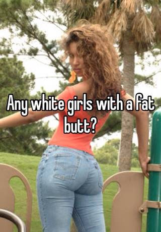 Fat booty white girl